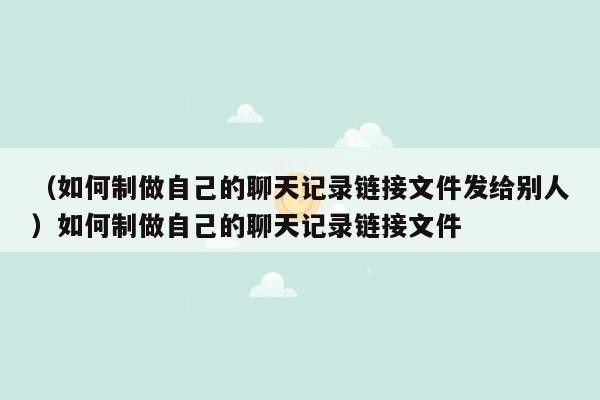 （如何制做自己的聊天记录链接文件发给别人）如何制做自己的聊天记录链接文件