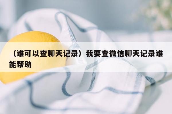 （谁可以查聊天记录）我要查微信聊天记录谁能帮助