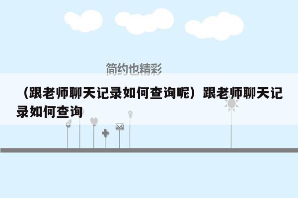 （跟老师聊天记录如何查询呢）跟老师聊天记录如何查询