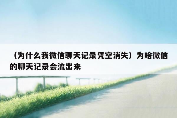 （为什么我微信聊天记录凭空消失）为啥微信的聊天记录会流出来