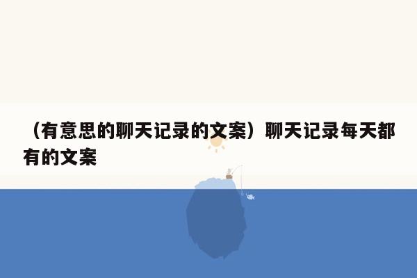 （有意思的聊天记录的文案）聊天记录每天都有的文案