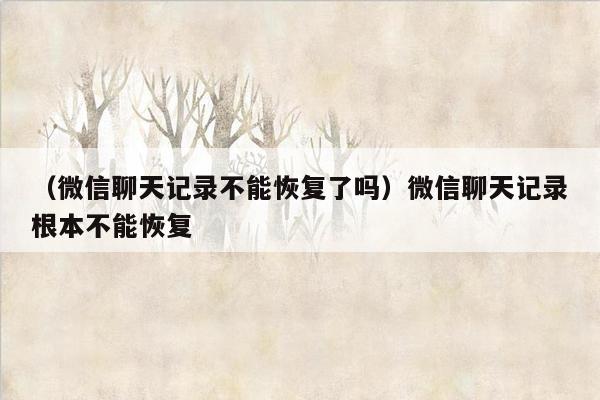 （微信聊天记录不能恢复了吗）微信聊天记录根本不能恢复