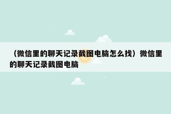 （微信里的聊天记录截图电脑怎么找）微信里的聊天记录截图电脑