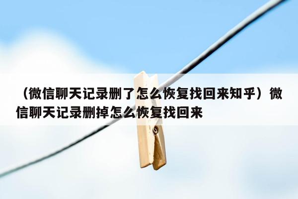 （微信聊天记录删了怎么恢复找回来知乎）微信聊天记录删掉怎么恢复找回来