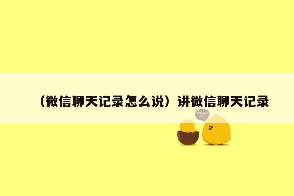 （微信聊天记录怎么说）讲微信聊天记录