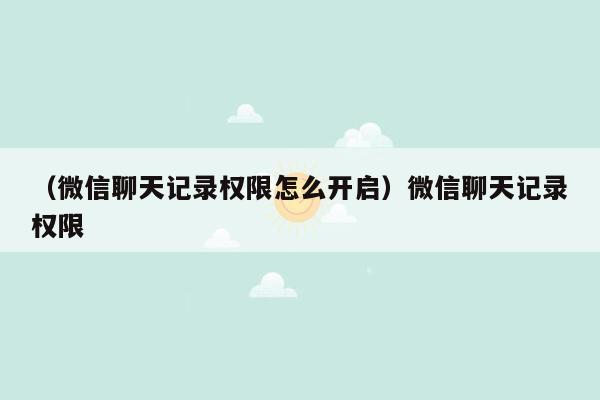 （微信聊天记录权限怎么开启）微信聊天记录权限