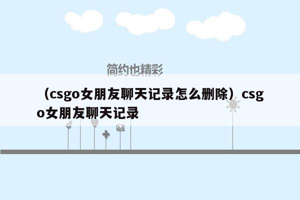 （csgo女朋友聊天记录怎么删除）csgo女朋友聊天记录