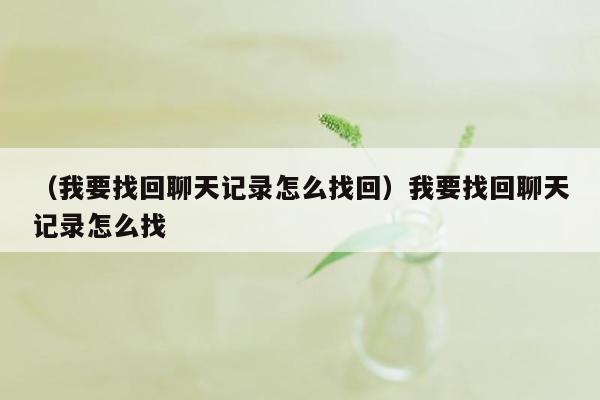 （我要找回聊天记录怎么找回）我要找回聊天记录怎么找