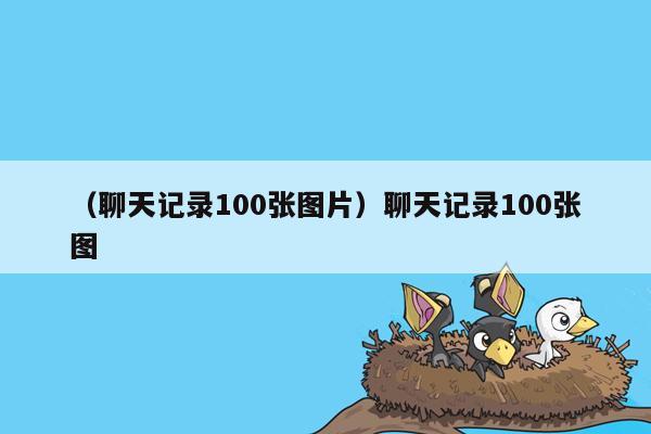 （聊天记录100张图片）聊天记录100张图