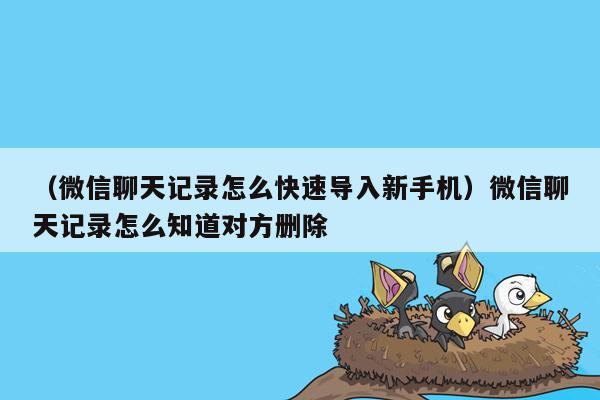 （微信聊天记录怎么快速导入新手机）微信聊天记录怎么知道对方删除