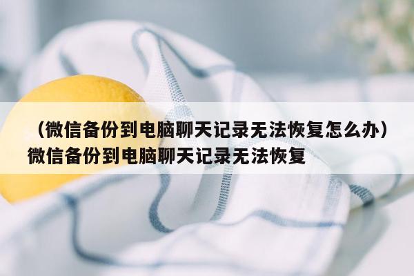 （微信备份到电脑聊天记录无法恢复怎么办）微信备份到电脑聊天记录无法恢复