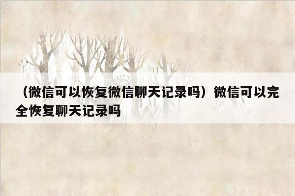 （微信可以恢复微信聊天记录吗）微信可以完全恢复聊天记录吗