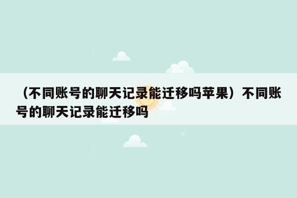 （不同账号的聊天记录能迁移吗苹果）不同账号的聊天记录能迁移吗