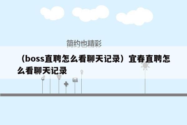 （boss直聘怎么看聊天记录）宜春直聘怎么看聊天记录