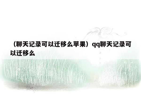 （聊天记录可以迁移么苹果）qq聊天记录可以迁移么