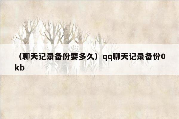 （聊天记录备份要多久）qq聊天记录备份0kb