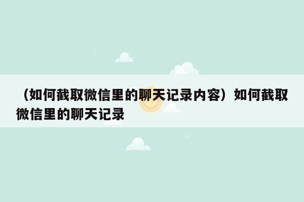 （如何截取微信里的聊天记录内容）如何截取微信里的聊天记录