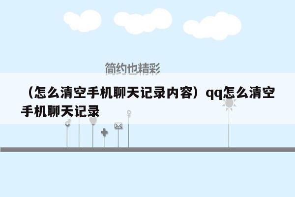 （怎么清空手机聊天记录内容）qq怎么清空手机聊天记录