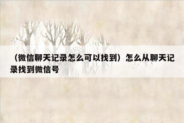 （微信聊天记录怎么可以找到）怎么从聊天记录找到微信号