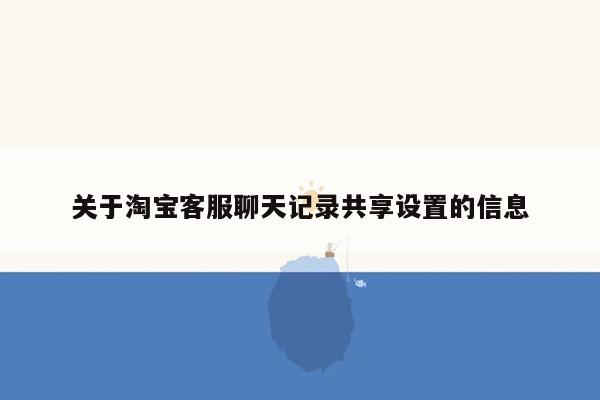 关于淘宝客服聊天记录共享设置的信息