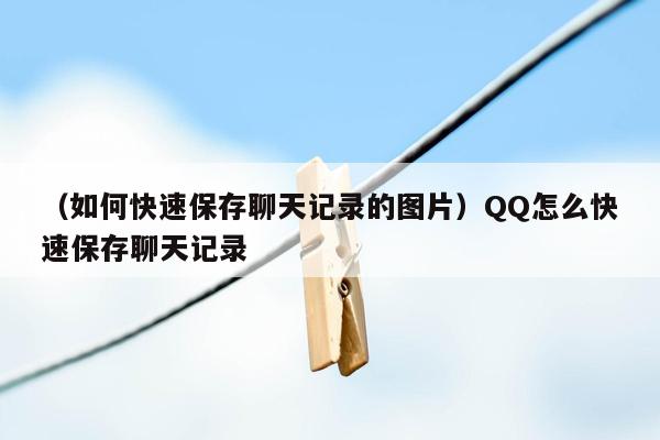 （如何快速保存聊天记录的图片）QQ怎么快速保存聊天记录