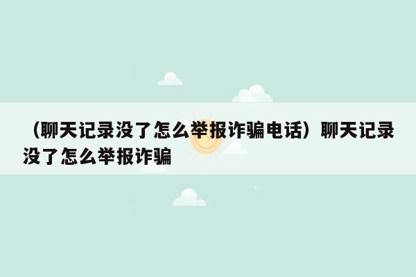 （聊天记录没了怎么举报诈骗电话）聊天记录没了怎么举报诈骗