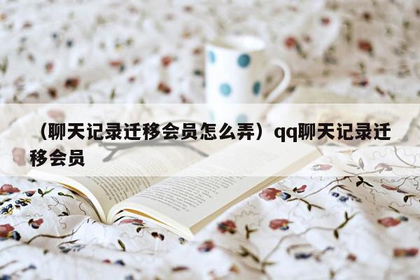 （聊天记录迁移会员怎么弄）qq聊天记录迁移会员