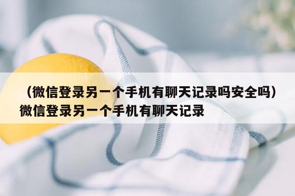 （微信登录另一个手机有聊天记录吗安全吗）微信登录另一个手机有聊天记录