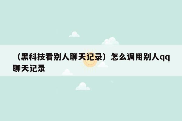 （黑科技看别人聊天记录）怎么调用别人qq聊天记录