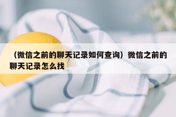 （微信之前的聊天记录如何查询）微信之前的聊天记录怎么找