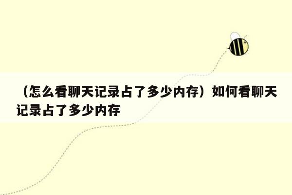 （怎么看聊天记录占了多少内存）如何看聊天记录占了多少内存