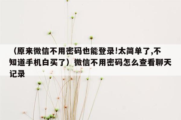 （原来微信不用密码也能登录!太简单了,不知道手机白买了）微信不用密码怎么查看聊天记录