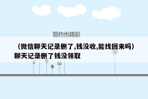 （微信聊天记录删了,钱没收,能找回来吗）聊天记录删了钱没领取