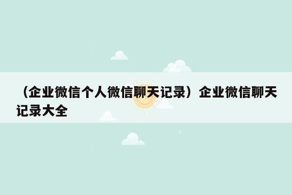 （企业微信个人微信聊天记录）企业微信聊天记录大全