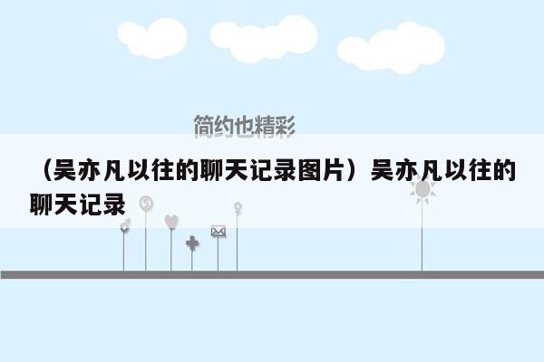 （吴亦凡以往的聊天记录图片）吴亦凡以往的聊天记录