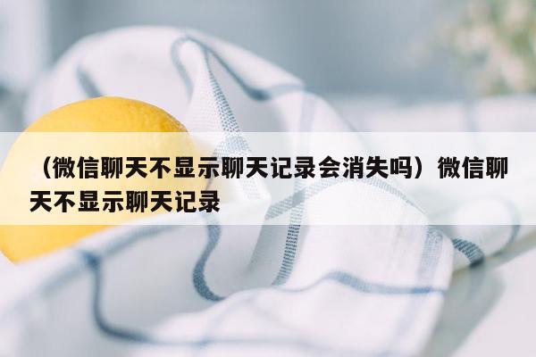 （微信聊天不显示聊天记录会消失吗）微信聊天不显示聊天记录