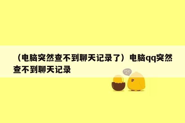 （电脑突然查不到聊天记录了）电脑qq突然查不到聊天记录