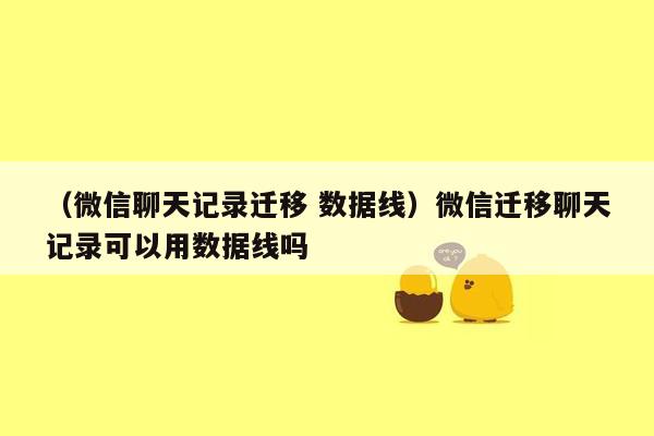 （微信聊天记录迁移 数据线）微信迁移聊天记录可以用数据线吗