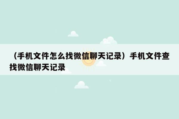 （手机文件怎么找微信聊天记录）手机文件查找微信聊天记录