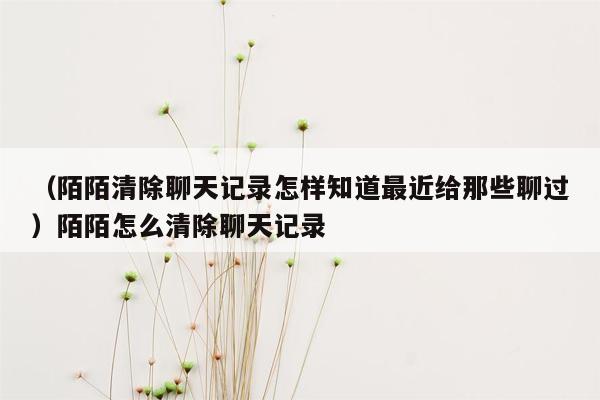 （陌陌清除聊天记录怎样知道最近给那些聊过）陌陌怎么清除聊天记录