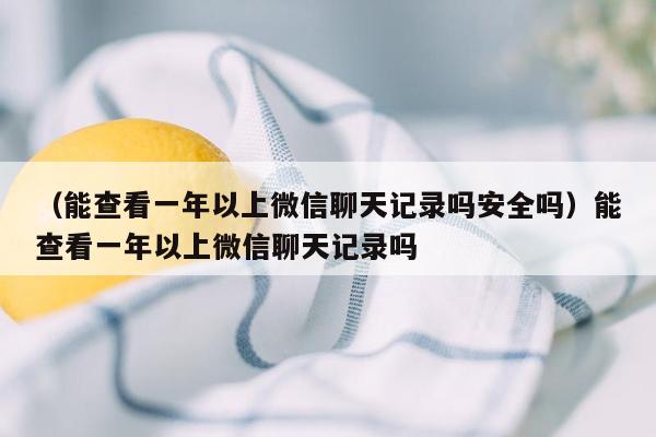 （能查看一年以上微信聊天记录吗安全吗）能查看一年以上微信聊天记录吗