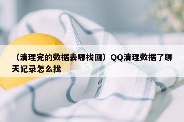 （清理完的数据去哪找回）QQ清理数据了聊天记录怎么找