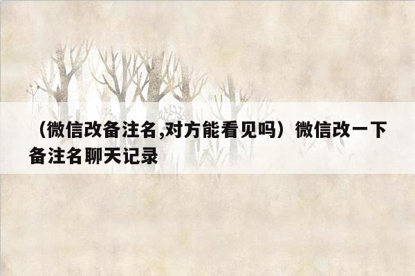 （微信改备注名,对方能看见吗）微信改一下备注名聊天记录