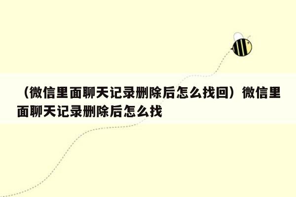 （微信里面聊天记录删除后怎么找回）微信里面聊天记录删除后怎么找