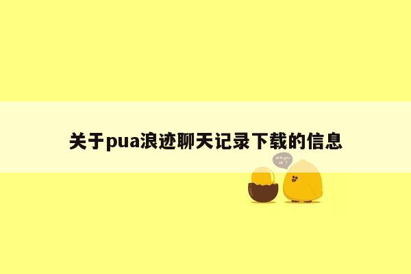 关于pua浪迹聊天记录下载的信息