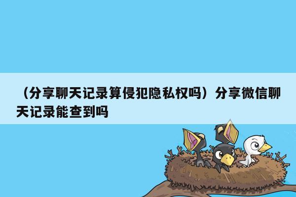 （分享聊天记录算侵犯隐私权吗）分享微信聊天记录能查到吗