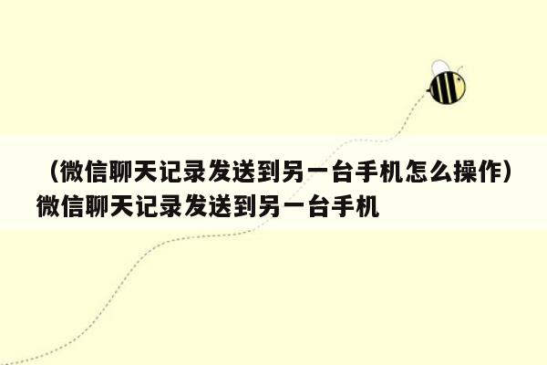 （微信聊天记录发送到另一台手机怎么操作）微信聊天记录发送到另一台手机