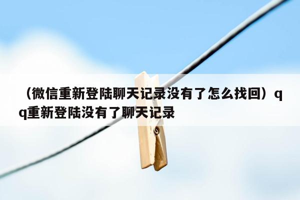 （微信重新登陆聊天记录没有了怎么找回）qq重新登陆没有了聊天记录