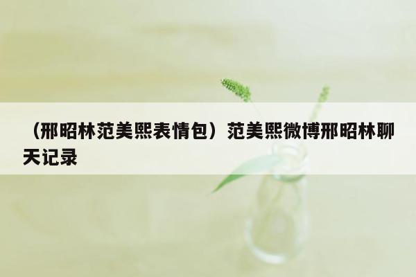 （邢昭林范美熙表情包）范美熙微博邢昭林聊天记录