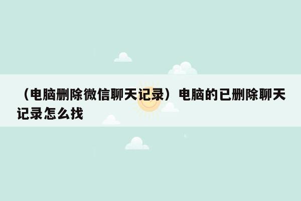 （电脑删除微信聊天记录）电脑的已删除聊天记录怎么找